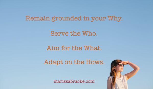 Remain grounded in your Why. Serve the Who. Aim for the What. Adapt on the Hows.