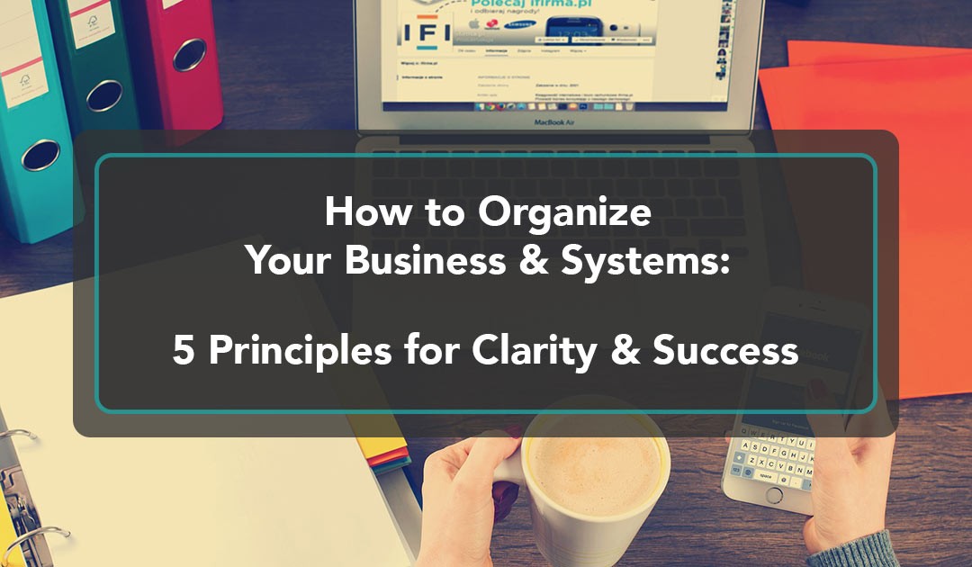 How to Organize Your Business & Systems: 5 Principles for Clarity & Success