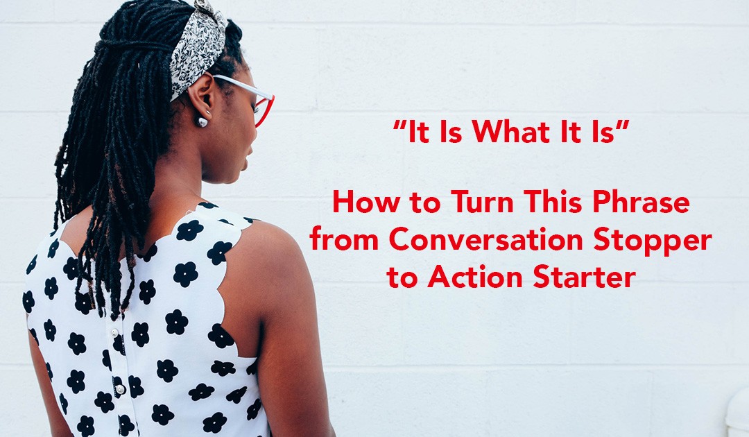 It Is What It Is: Turn This Phrase from a Conversation Stopper to an Action Starter